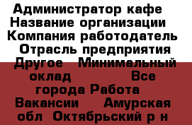 Администратор кафе › Название организации ­ Компания-работодатель › Отрасль предприятия ­ Другое › Минимальный оклад ­ 25 000 - Все города Работа » Вакансии   . Амурская обл.,Октябрьский р-н